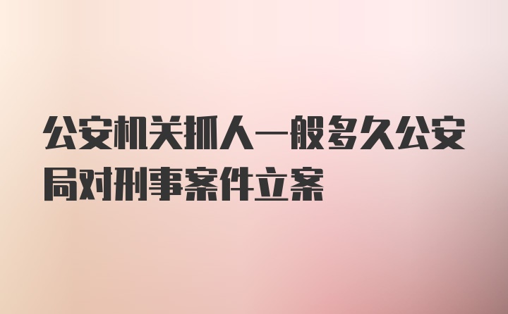 公安机关抓人一般多久公安局对刑事案件立案