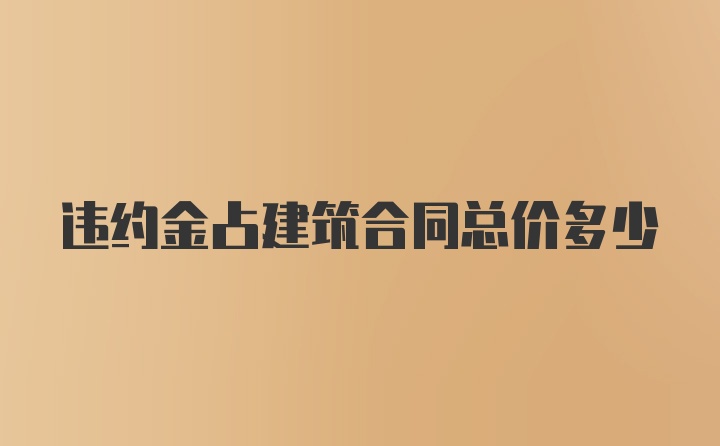 违约金占建筑合同总价多少