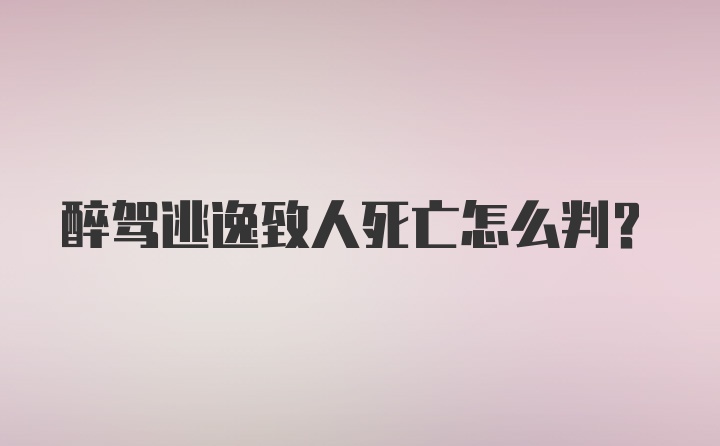 醉驾逃逸致人死亡怎么判？