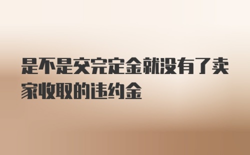 是不是交完定金就没有了卖家收取的违约金