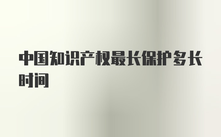 中国知识产权最长保护多长时间