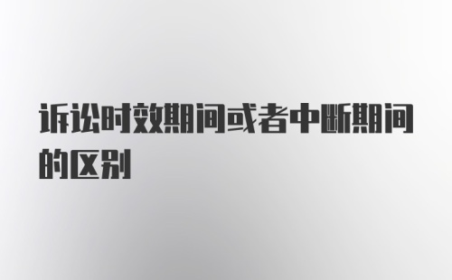 诉讼时效期间或者中断期间的区别