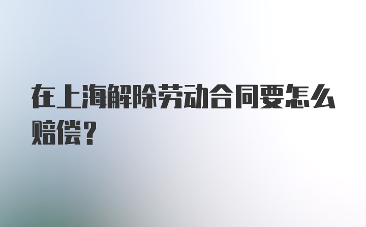 在上海解除劳动合同要怎么赔偿？