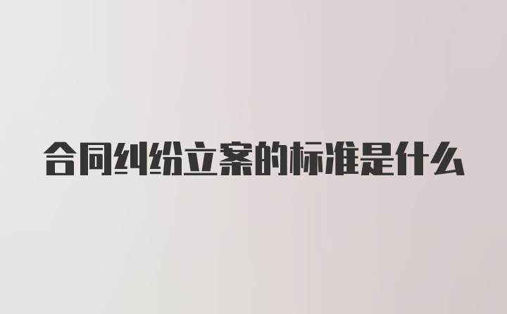 合同纠纷立案的标准是什么