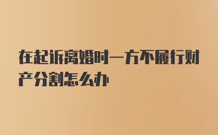 在起诉离婚时一方不履行财产分割怎么办