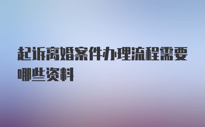 起诉离婚案件办理流程需要哪些资料