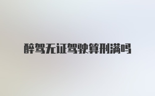 醉驾无证驾驶算刑满吗