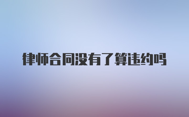 律师合同没有了算违约吗