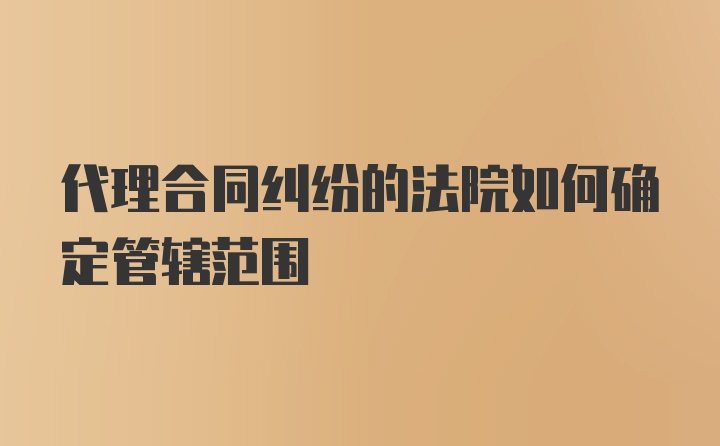 代理合同纠纷的法院如何确定管辖范围