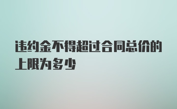 违约金不得超过合同总价的上限为多少