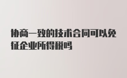 协商一致的技术合同可以免征企业所得税吗