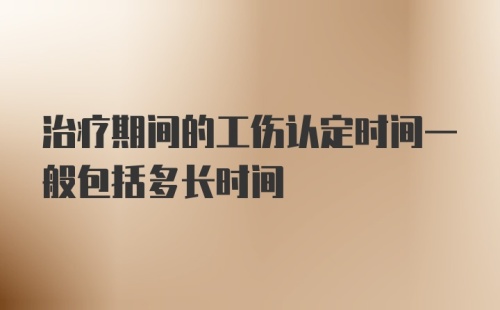 治疗期间的工伤认定时间一般包括多长时间