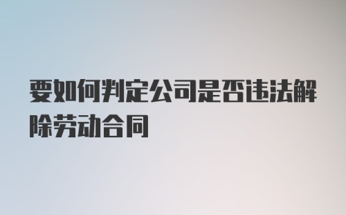 要如何判定公司是否违法解除劳动合同