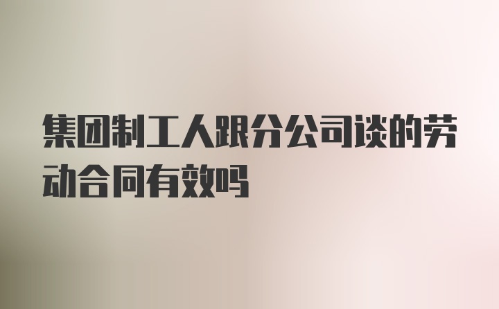 集团制工人跟分公司谈的劳动合同有效吗