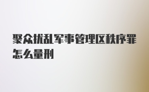 聚众扰乱军事管理区秩序罪怎么量刑