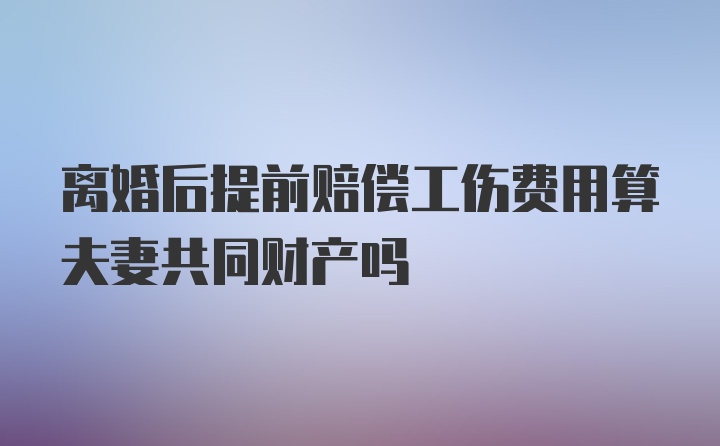 离婚后提前赔偿工伤费用算夫妻共同财产吗