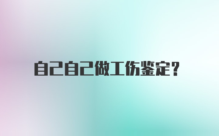 自己自己做工伤鉴定？