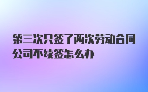 第三次只签了两次劳动合同公司不续签怎么办