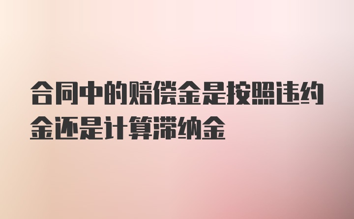 合同中的赔偿金是按照违约金还是计算滞纳金