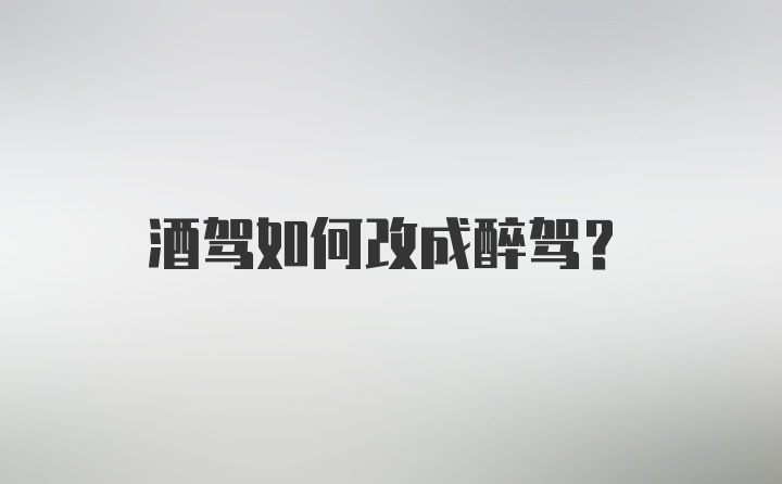 酒驾如何改成醉驾？