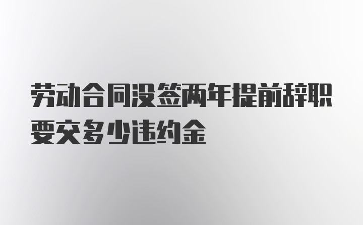 劳动合同没签两年提前辞职要交多少违约金