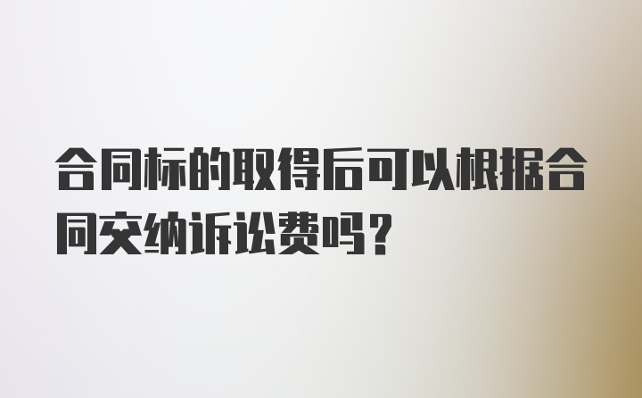 合同标的取得后可以根据合同交纳诉讼费吗？