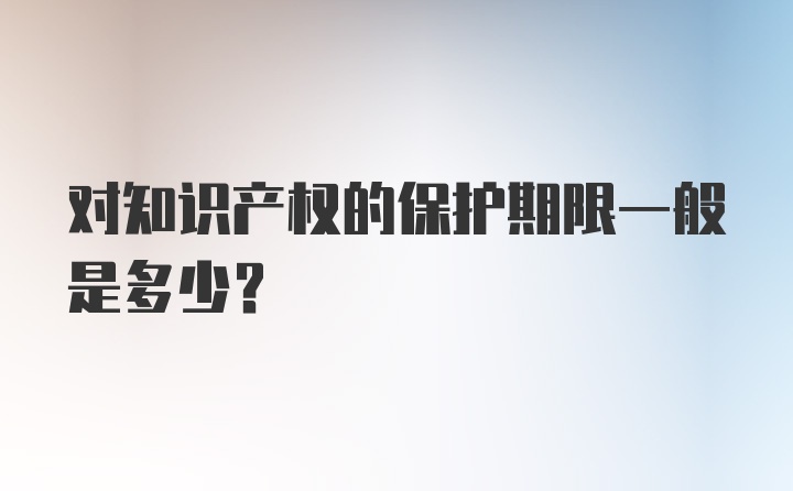 对知识产权的保护期限一般是多少？