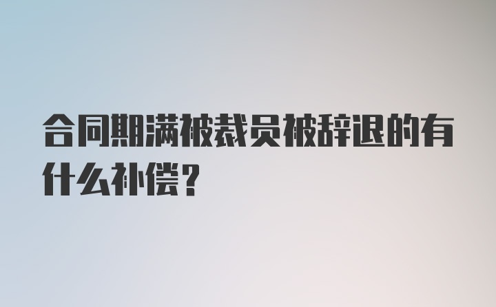 合同期满被裁员被辞退的有什么补偿？