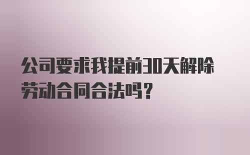 公司要求我提前30天解除劳动合同合法吗？