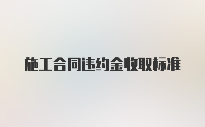 施工合同违约金收取标准