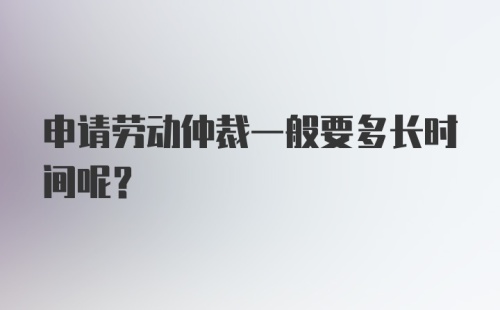 申请劳动仲裁一般要多长时间呢？