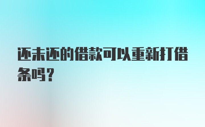 还未还的借款可以重新打借条吗？