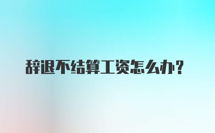 辞退不结算工资怎么办？