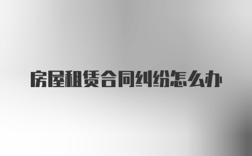 房屋租赁合同纠纷怎么办