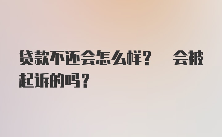 贷款不还会怎么样? 会被起诉的吗?