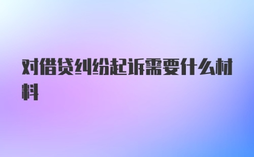 对借贷纠纷起诉需要什么材料