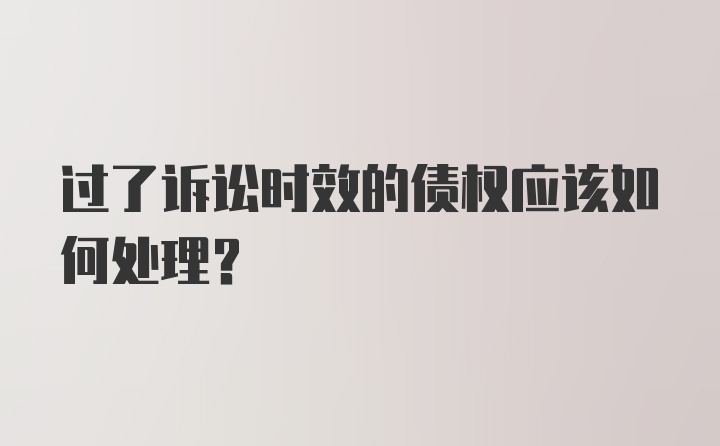 过了诉讼时效的债权应该如何处理？