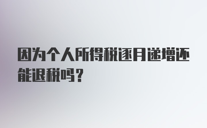 因为个人所得税逐月递增还能退税吗？