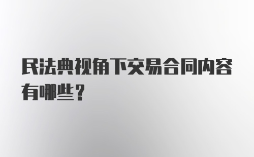 民法典视角下交易合同内容有哪些？