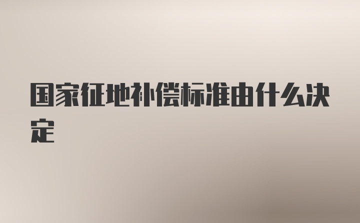 国家征地补偿标准由什么决定