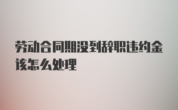 劳动合同期没到辞职违约金该怎么处理