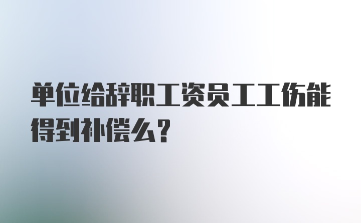 单位给辞职工资员工工伤能得到补偿么?