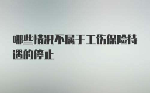 哪些情况不属于工伤保险待遇的停止