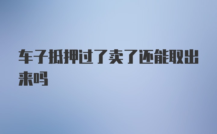 车子抵押过了卖了还能取出来吗