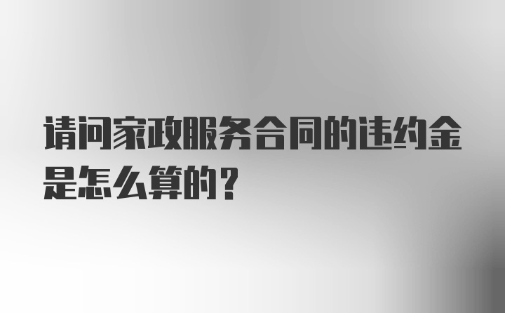 请问家政服务合同的违约金是怎么算的？