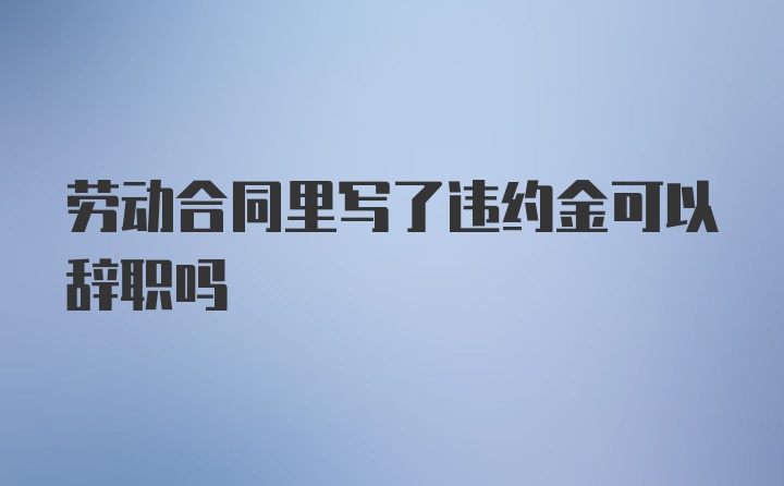 劳动合同里写了违约金可以辞职吗