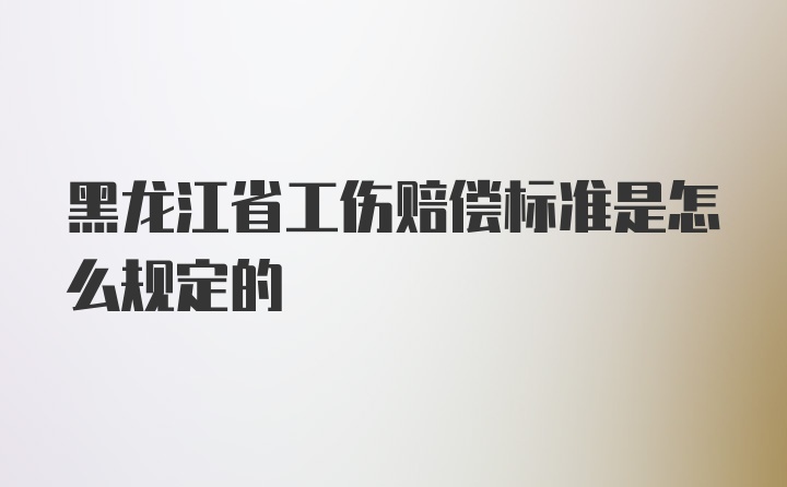 黑龙江省工伤赔偿标准是怎么规定的