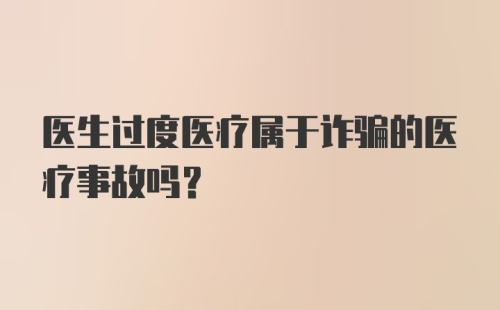 医生过度医疗属于诈骗的医疗事故吗？