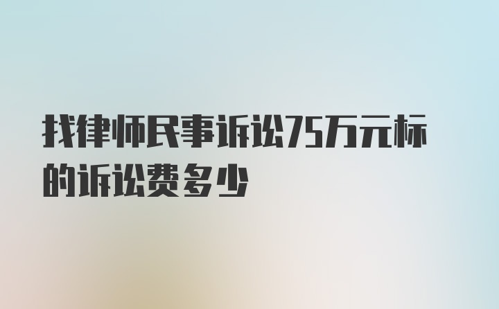 找律师民事诉讼75万元标的诉讼费多少