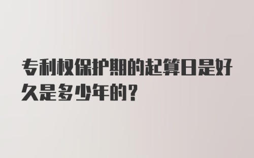 专利权保护期的起算日是好久是多少年的？